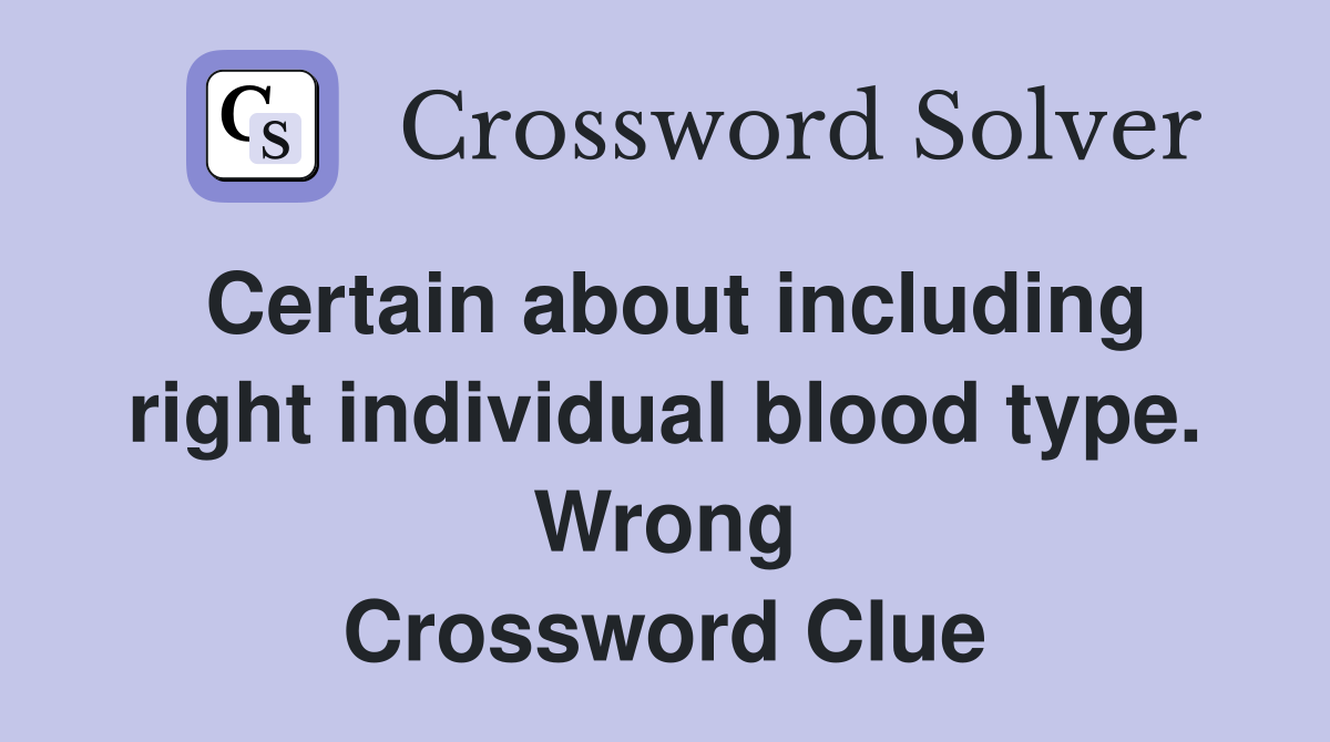Certain about including right individual blood type Wrong Crossword